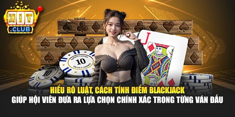 Hiểu rõ luật, cách tính điểm Blackjack giúp hội viên đưa ra lựa chọn chính xác trong từng ván đấu